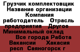 Грузчик-комплектовщик › Название организации ­ Компания-работодатель › Отрасль предприятия ­ Другое › Минимальный оклад ­ 20 000 - Все города Работа » Вакансии   . Хакасия респ.,Саяногорск г.